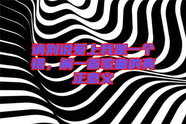 請(qǐng)別說愛上我是一個(gè)錯(cuò)，解一首歌曲的真正意義