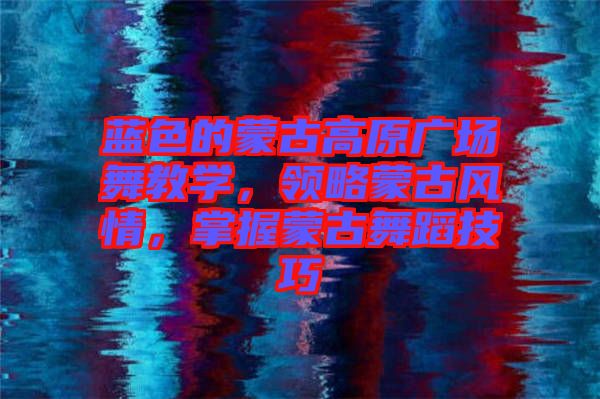 藍(lán)色的蒙古高原廣場舞教學(xué)，領(lǐng)略蒙古風(fēng)情，掌握蒙古舞蹈技巧