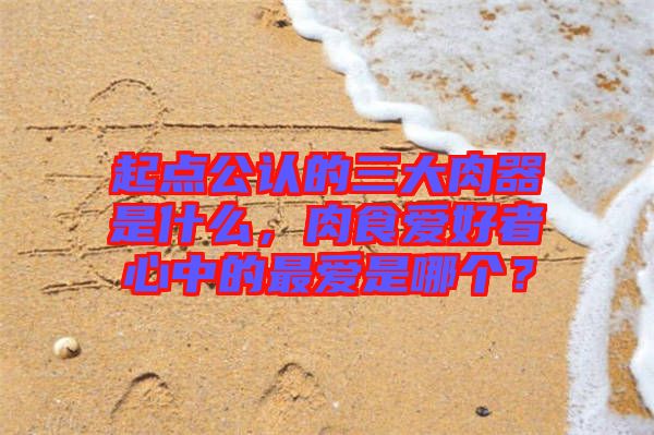 起點公認的三大肉器是什么，肉食愛好者心中的最愛是哪個？