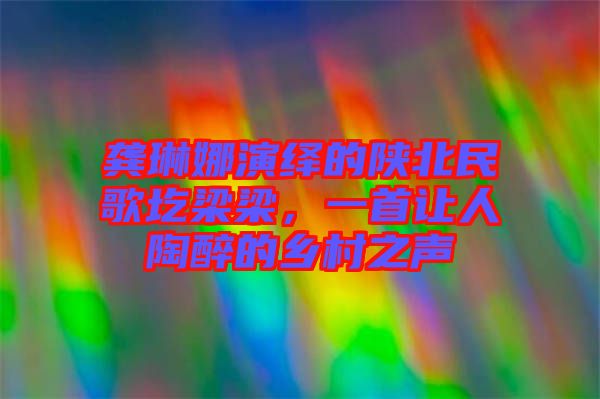 龔琳娜演繹的陜北民歌圪梁梁，一首讓人陶醉的鄉(xiāng)村之聲