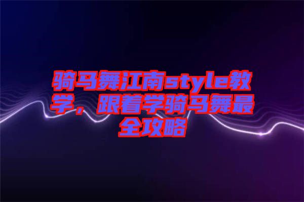 騎馬舞江南style教學，跟著學騎馬舞最全攻略
