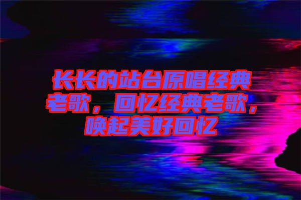 長(zhǎng)長(zhǎng)的站臺(tái)原唱經(jīng)典老歌，回憶經(jīng)典老歌，喚起美好回憶