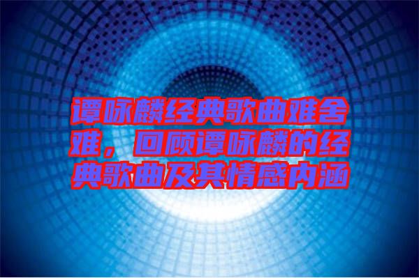 譚詠麟經(jīng)典歌曲難舍難，回顧譚詠麟的經(jīng)典歌曲及其情感內(nèi)涵