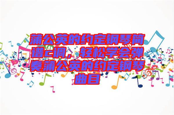 蒲公英的約定鋼琴簡譜c調(diào)，輕松學(xué)會(huì)彈奏蒲公英的約定鋼琴曲目