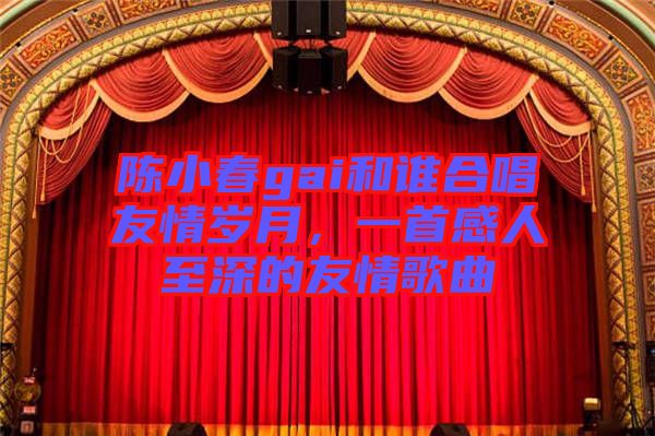 陳小春gai和誰合唱友情歲月，一首感人至深的友情歌曲
