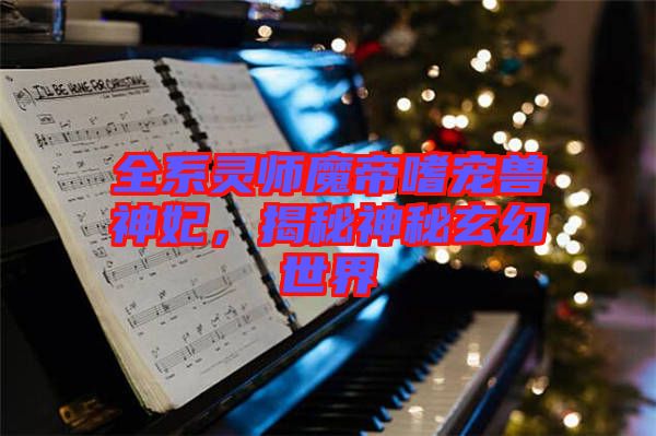 全系靈師魔帝嗜寵獸神妃，揭秘神秘玄幻世界