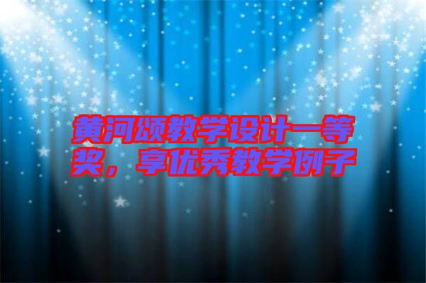 黃河頌教學設計一等獎，享優(yōu)秀教學例子