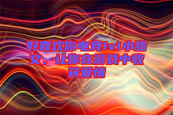 好喜歡你電競(jìng)1v1小甜文，讓你在游戲中收獲愛情