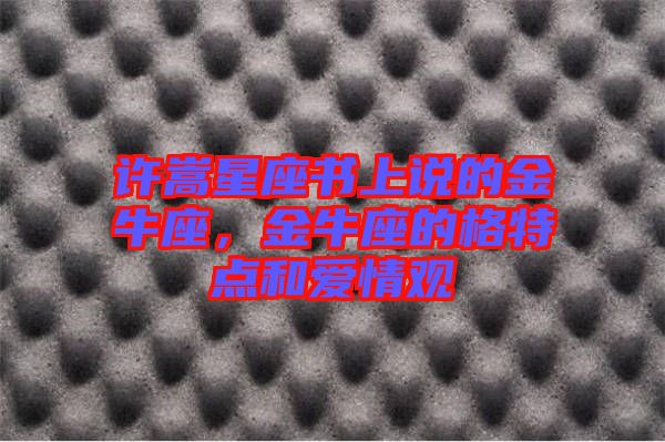 許嵩星座書上說(shuō)的金牛座，金牛座的格特點(diǎn)和愛情觀