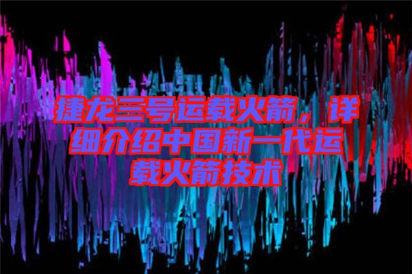 捷龍三號運(yùn)載火箭，詳細(xì)介紹中國新一代運(yùn)載火箭技術(shù)