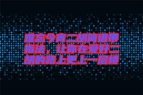 難忘今宵二胡簡(jiǎn)譜帶指法，讓你在愛(ài)好二胡的路上更上一層樓