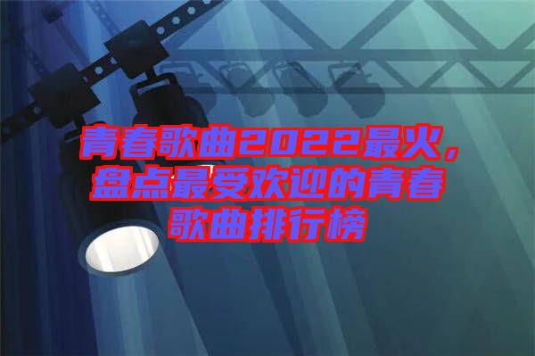 青春歌曲2022最火，盤點(diǎn)最受歡迎的青春歌曲排行榜
