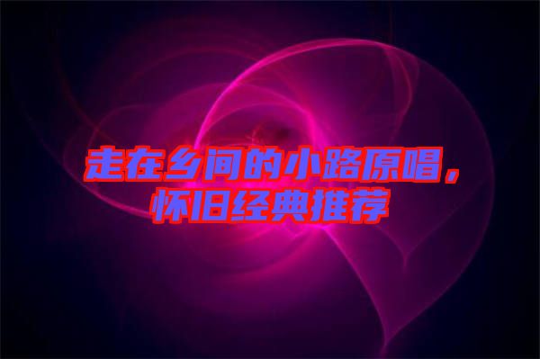 走在鄉(xiāng)間的小路原唱，懷舊經(jīng)典推薦