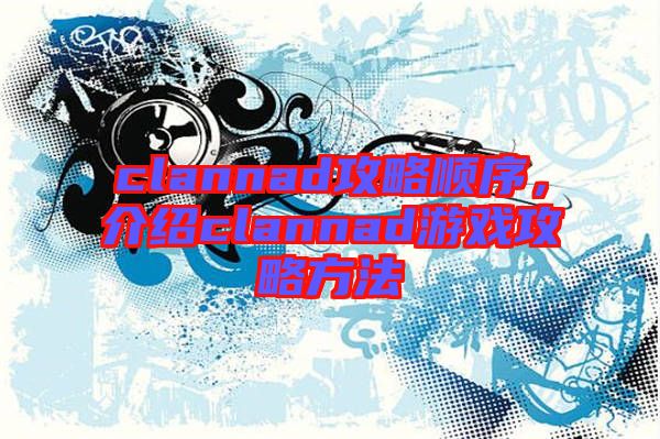 clannad攻略順序，介紹clannad游戲攻略方法