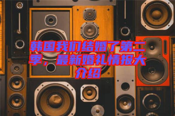 韓國我們結(jié)婚了第二季，最新婚禮情報大介紹