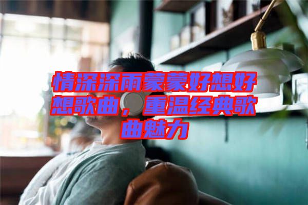 情深深雨蒙蒙好想好想歌曲，重溫經(jīng)典歌曲魅力