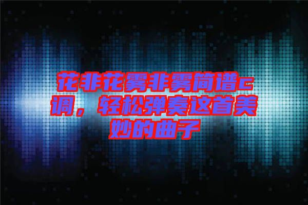 花非花霧非霧簡(jiǎn)譜c調(diào)，輕松彈奏這首美妙的曲子