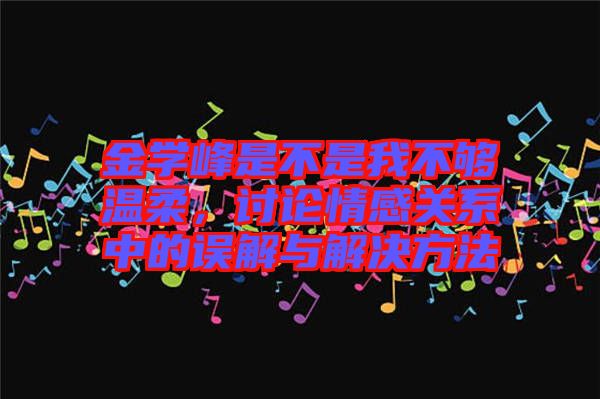 金學峰是不是我不夠溫柔，討論情感關(guān)系中的誤解與解決方法