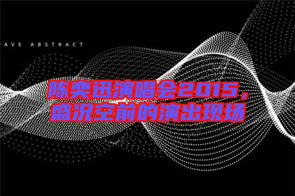 陳奕迅演唱會2015，盛況空前的演出現(xiàn)場