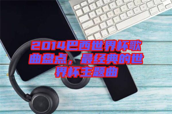 2014巴西世界杯歌曲盤點，最經(jīng)典的世界杯主題曲