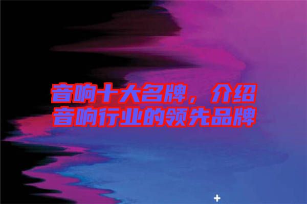 音響十大名牌，介紹音響行業(yè)的領(lǐng)先品牌