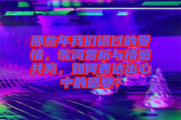 那些年我們錯(cuò)過(guò)的愛(ài)情，歌詞賞析與情感共鳴，如何表達(dá)出心中的感受？