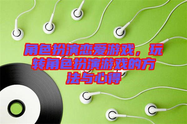 角色扮演戀愛(ài)游戲，玩轉(zhuǎn)角色扮演游戲的方法與心得