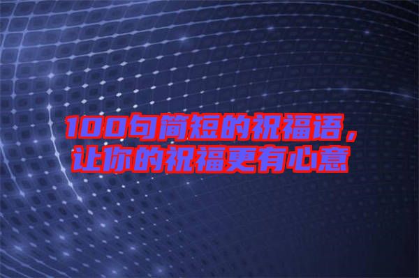 100句簡短的祝福語，讓你的祝福更有心意