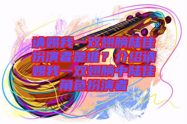請賜我一雙翅膀陸佳扮演者是誰？介紹請賜我一雙翅膀中陸佳角色扮演者