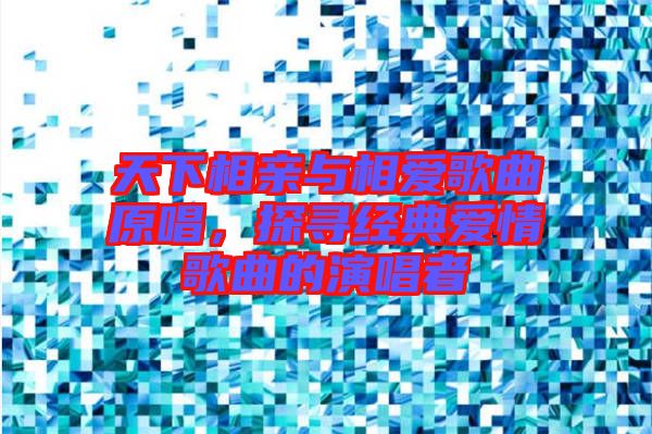 天下相親與相愛(ài)歌曲原唱，探尋經(jīng)典愛(ài)情歌曲的演唱者
