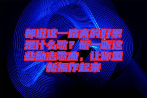都說(shuō)這一路真的好累是什么歌？聽一聽這些勵(lì)志歌曲，讓你重新振作起來(lái)
