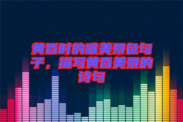 黃昏時(shí)的唯美景色句子，描寫黃昏美景的詩(shī)句