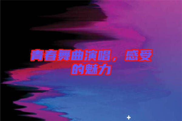青春舞曲演唱，感受的魅力