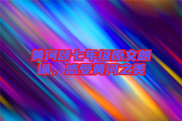 黃河頌七年級原文朗誦，感受黃河之美