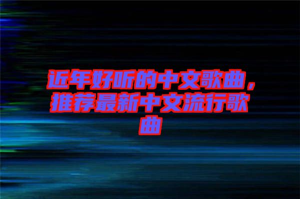 近年好聽的中文歌曲，推薦最新中文流行歌曲
