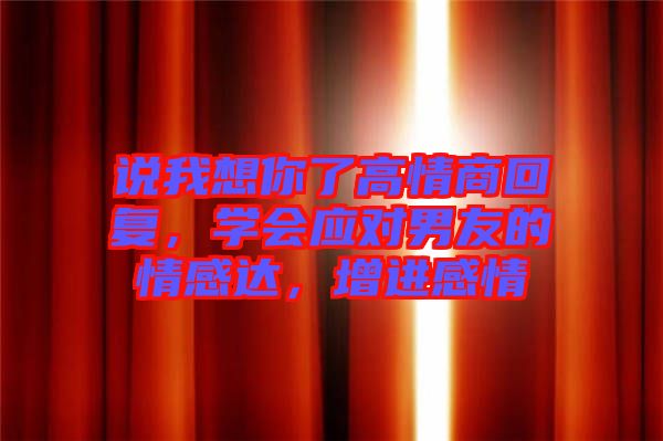 說我想你了高情商回復(fù)，學(xué)會應(yīng)對男友的情感達，增進感情