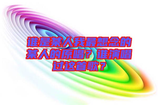 誰(shuí)是某人我最想念的某人的原唱？誰(shuí)演唱過(guò)這首歌？