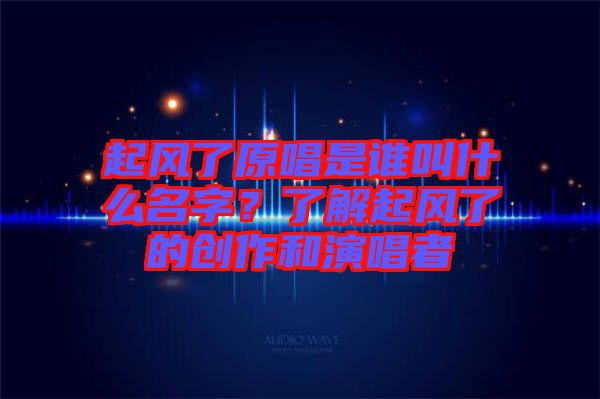 起風(fēng)了原唱是誰叫什么名字？了解起風(fēng)了的創(chuàng)作和演唱者
