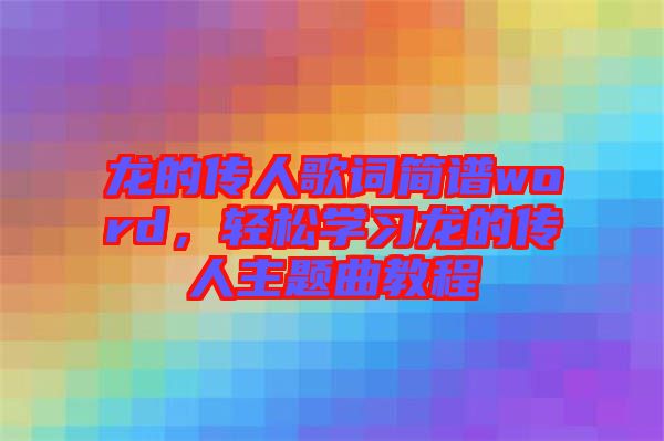 龍的傳人歌詞簡譜word，輕松學(xué)習(xí)龍的傳人主題曲教程