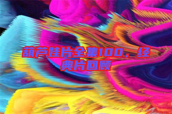 葫蘆娃片全集100，經(jīng)典片回顧