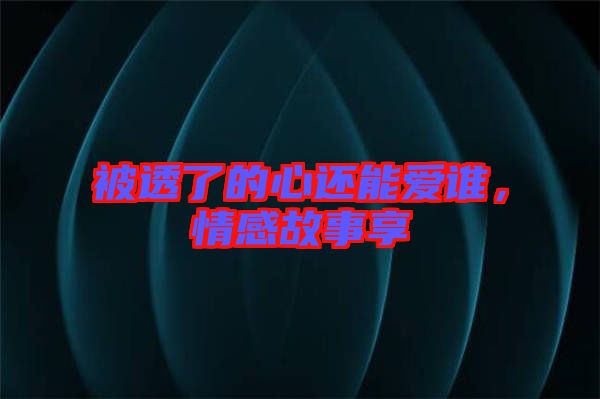 被透了的心還能愛誰，情感故事享