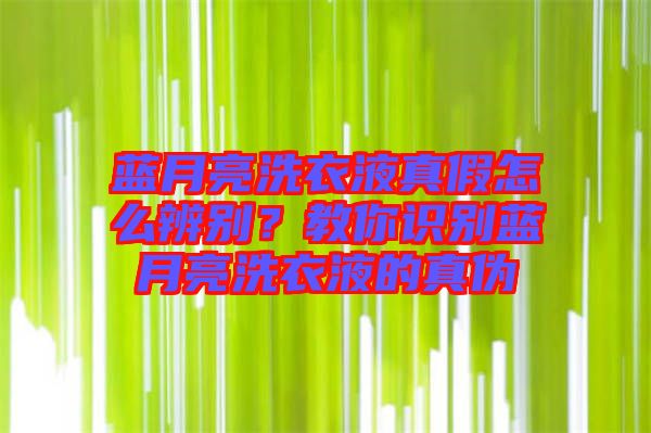 藍(lán)月亮洗衣液真假怎么辨別？教你識(shí)別藍(lán)月亮洗衣液的真?zhèn)? width=