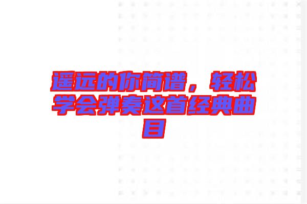 遙遠的你簡譜，輕松學會彈奏這首經(jīng)典曲目