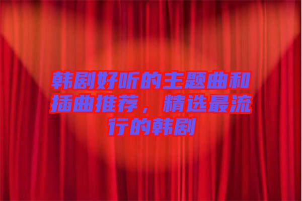 韓劇好聽(tīng)的主題曲和插曲推薦，精選最流行的韓劇