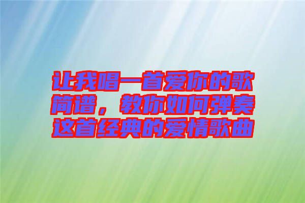讓我唱一首愛(ài)你的歌簡(jiǎn)譜，教你如何彈奏這首經(jīng)典的愛(ài)情歌曲