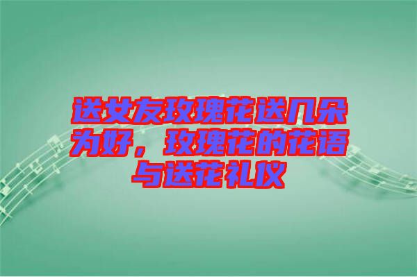 送女友玫瑰花送幾朵為好，玫瑰花的花語與送花禮儀