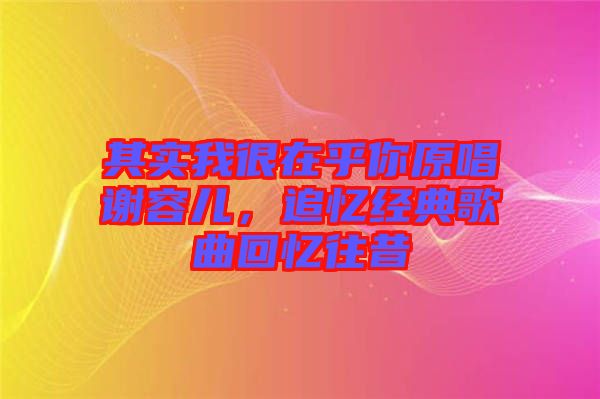 其實(shí)我很在乎你原唱謝容兒，追憶經(jīng)典歌曲回憶往昔