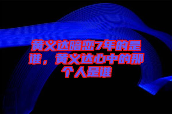 黃義達暗戀7年的是誰，黃義達心中的那個人是誰