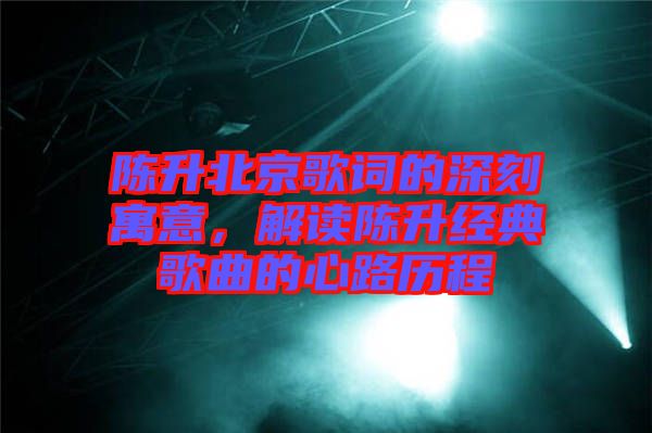 陳升北京歌詞的深刻寓意，解讀陳升經(jīng)典歌曲的心路歷程
