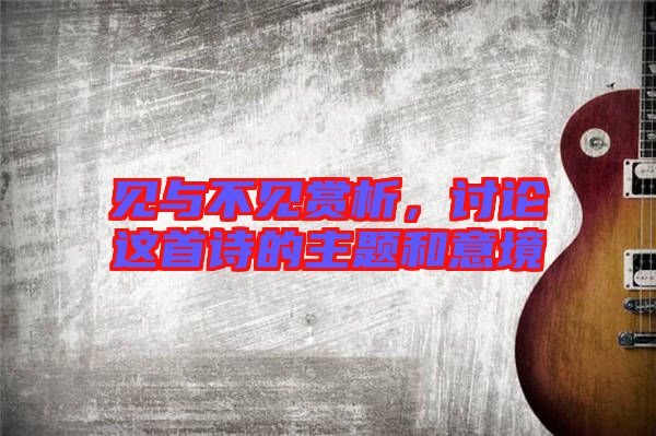 見與不見賞析，討論這首詩的主題和意境